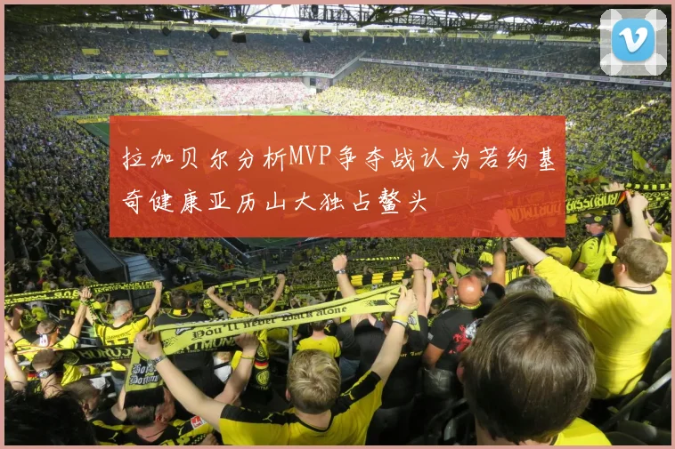 拉加贝尔分析MVP争夺战认为若约基奇健康亚历山大独占鳌头