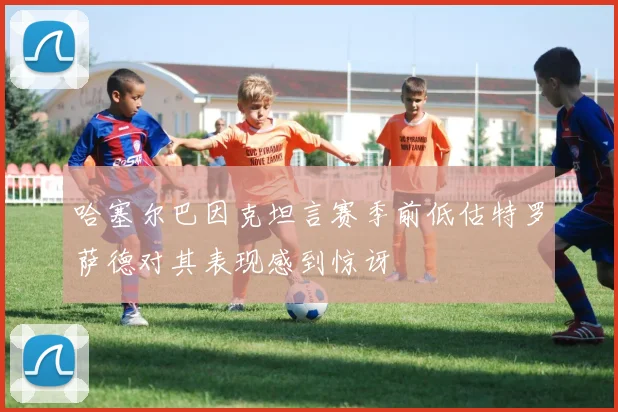 哈塞尔巴因克坦言赛季前低估特罗萨德对其表现感到惊讶