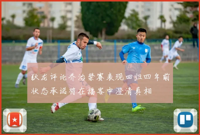 狄龙评论乔治禁赛表现回归四年前状态承诺将在播客中澄清真相