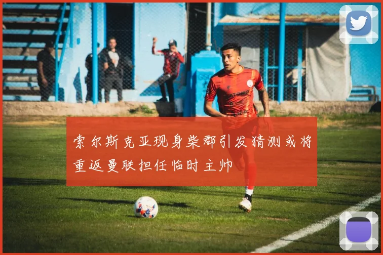 索尔斯克亚现身柴郡引发猜测或将重返曼联担任临时主帅