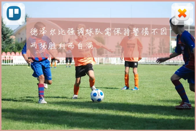 德泽尔比强调球队需保持警惕不因两场胜利而自满