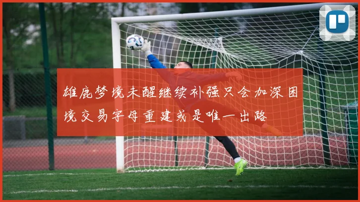 雄鹿梦境未醒继续补强只会加深困境交易字母重建或是唯一出路