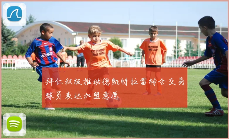 拜仁积极推动德凯特拉雷转会交易球员表达加盟意愿