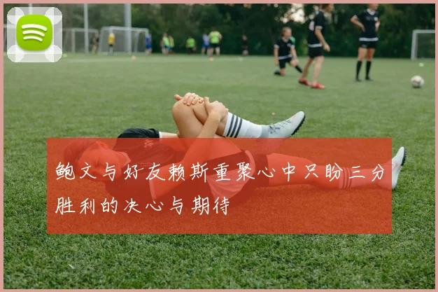 鲍文与好友赖斯重聚心中只盼三分胜利的决心与期待