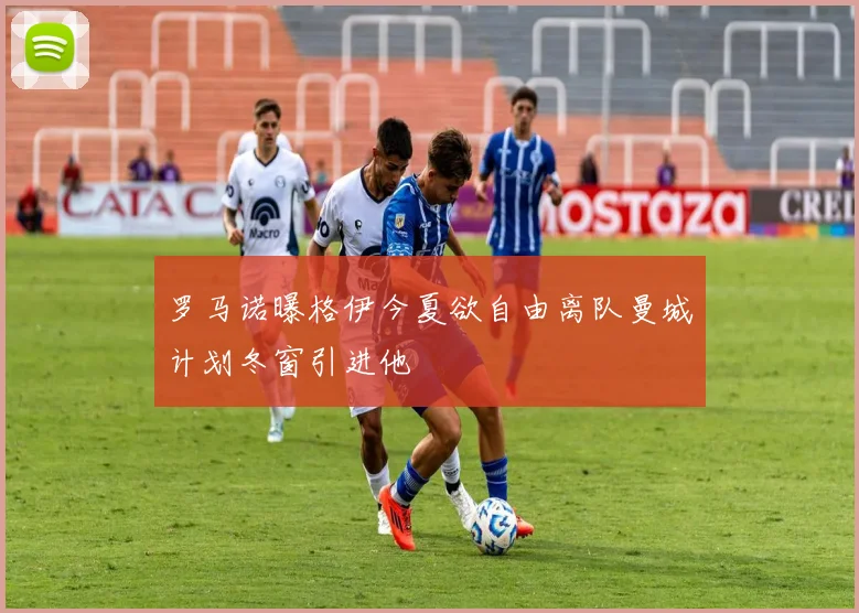 罗马诺曝格伊今夏欲自由离队曼城计划冬窗引进他