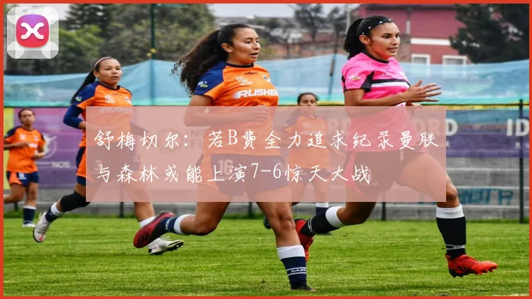 舒梅切尔：若B费全力追求纪录曼联与森林或能上演7-6惊天大战