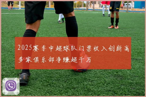 2025赛季中超球队门票收入创新高多家俱乐部净赚超千万