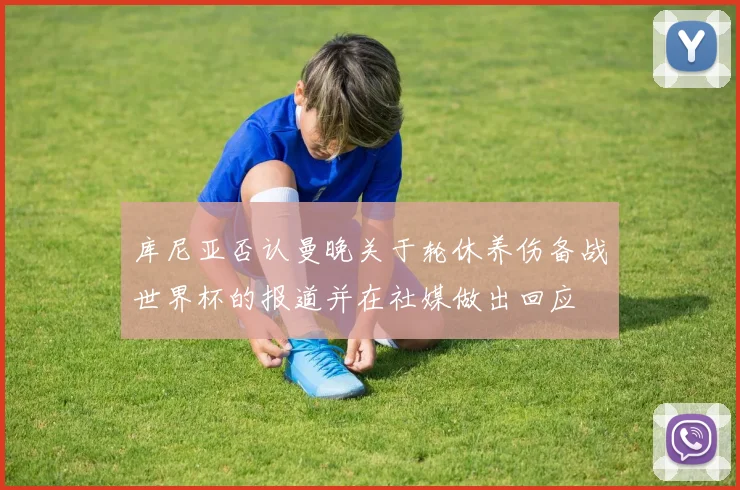 库尼亚否认曼晚关于轮休养伤备战世界杯的报道并在社媒做出回应