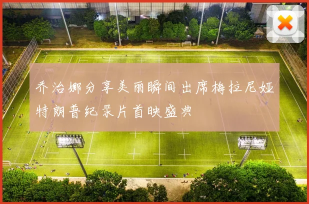 乔治娜分享美丽瞬间出席梅拉尼娅特朗普纪录片首映盛典
