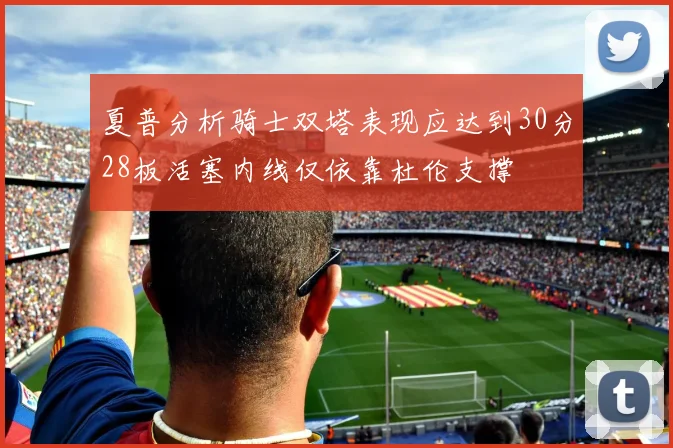 夏普分析骑士双塔表现应达到30分28板活塞内线仅依靠杜伦支撑
