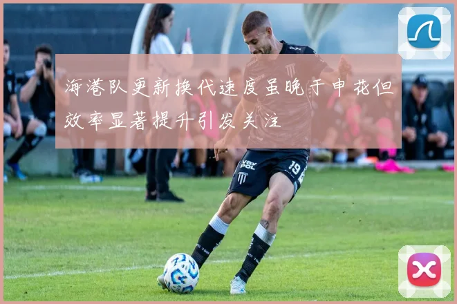 海港队更新换代速度虽晚于申花但效率显著提升引发关注