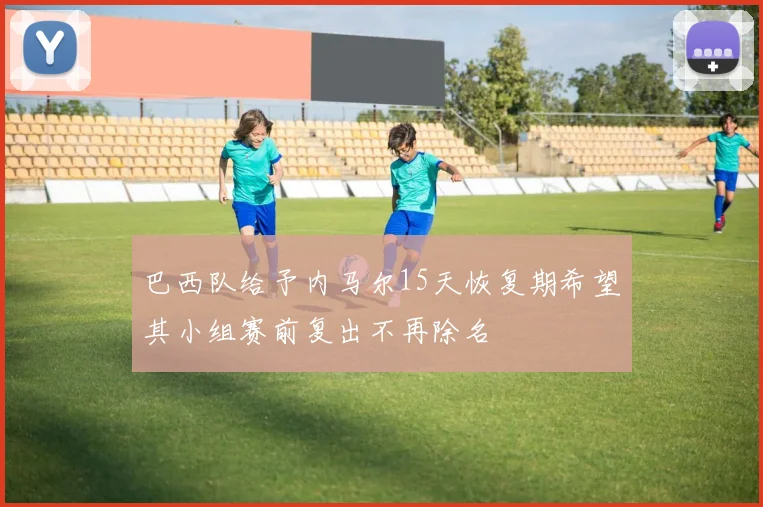 巴西队给予内马尔15天恢复期希望其小组赛前复出不再除名