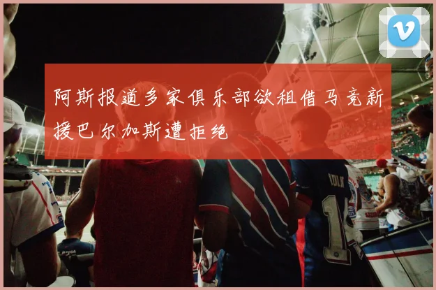 阿斯报道多家俱乐部欲租借马竞新援巴尔加斯遭拒绝
