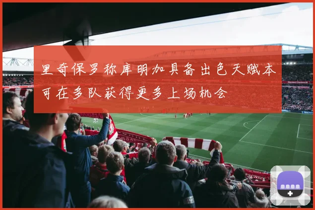 里奇保罗称库明加具备出色天赋本可在多队获得更多上场机会