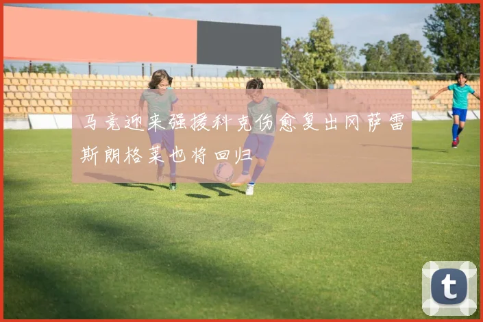 马竞迎来强援科克伤愈复出冈萨雷斯朗格莱也将回归