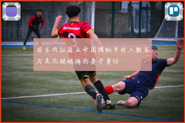 安东内拉商业帝国揭秘年收入数百万美元超越梅西妻子身份