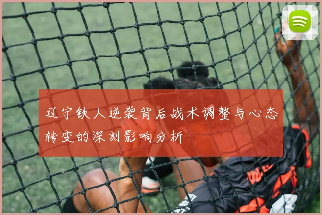 辽宁铁人逆袭背后战术调整与心态转变的深刻影响分析