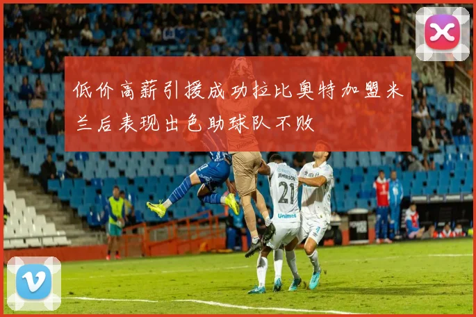 低价高薪引援成功拉比奥特加盟米兰后表现出色助球队不败
